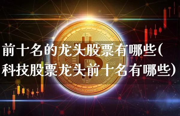 前十名的龙头股票有哪些(科技股票龙头前十名有哪些)_https://www.jyywjc.com_科创板_第1张