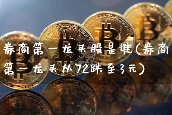 券商第一龙头股是谁(券商第一龙头从72跌至3元)_https://www.jyywjc.com_科创板_第1张