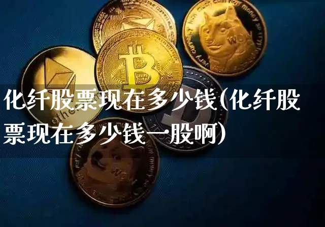 化纤股票现在多少钱(化纤股票现在多少钱一股啊)_https://www.jyywjc.com_股票趋势_第1张