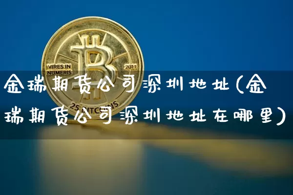 金瑞期货公司深圳地址(金瑞期货公司深圳地址在哪里)_https://www.jyywjc.com_上交所_第1张