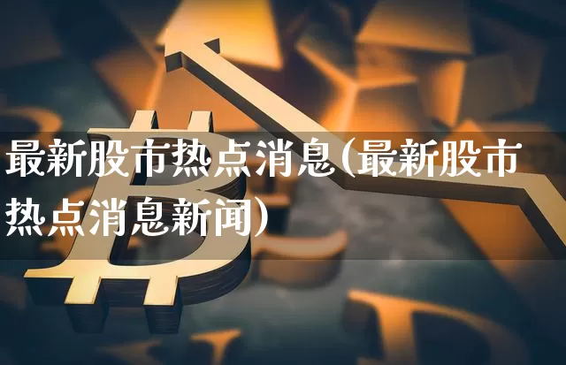 最新股市热点消息(最新股市热点消息新闻)_https://www.jyywjc.com_股票板块_第1张