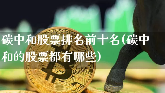 碳中和股票排名前十名(碳中和的股票都有哪些)_https://www.jyywjc.com_股票行情_第1张
