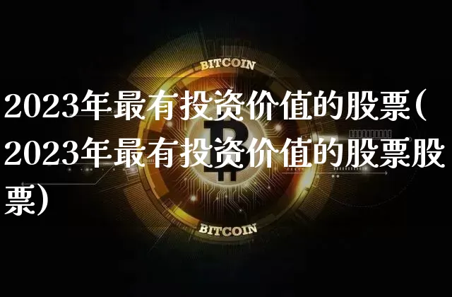 2023年最有投资价值的股票(2023年最有投资价值的股票股票)_https://www.jyywjc.com_股票价格_第1张