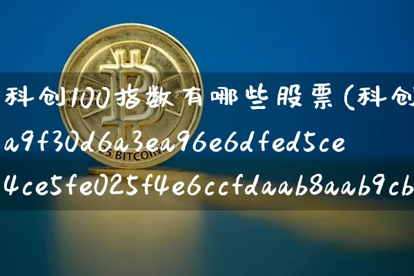 科创100指数有哪些股票(科创1000%)_https://www.jyywjc.com_深交所_第1张