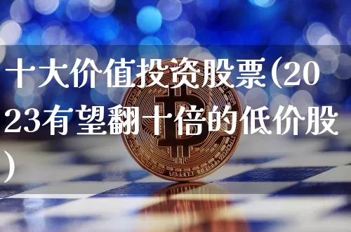 十大价值投资股票(2023有望翻十倍的低价股)_https://www.jyywjc.com_股票价格_第1张