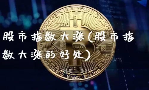 股市指数大涨(股市指数大涨的好处)_https://www.jyywjc.com_股票板块_第1张