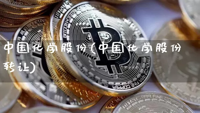 中国化学股份(中国化学股份转让)_https://www.jyywjc.com_股票_第1张