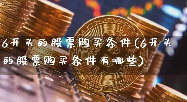6开头的股票购买条件(6开头的股票购买条件有哪些)_https://www.jyywjc.com_科创板_第1张