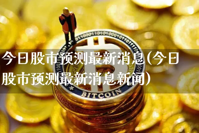 今日股市预测最新消息(今日股市预测最新消息新闻)_https://www.jyywjc.com_上交所_第1张