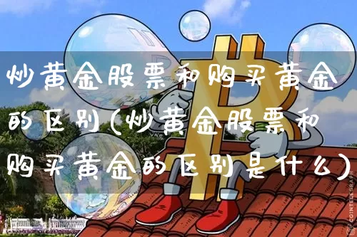 炒黄金股票和购买黄金的区别(炒黄金股票和购买黄金的区别是什么)_https://www.jyywjc.com_股票价格_第1张