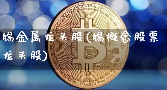 锡金属龙头股(锡概念股票龙头股)_https://www.jyywjc.com_股票_第1张