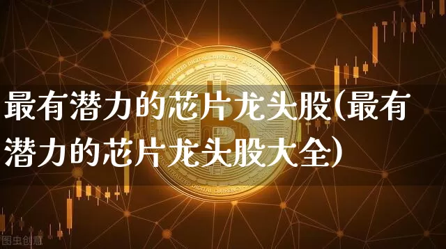 最有潜力的芯片龙头股(最有潜力的芯片龙头股大全)_https://www.jyywjc.com_股票趋势_第1张