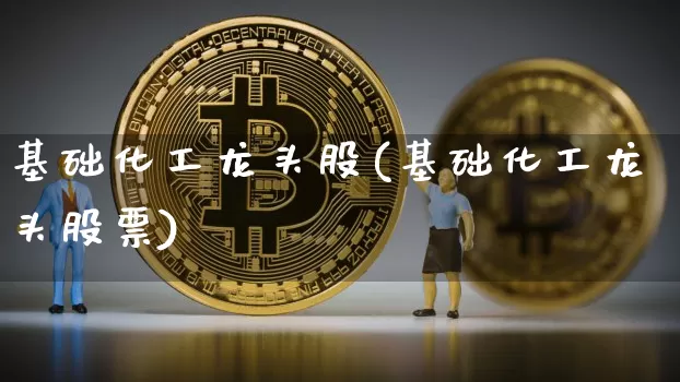 基础化工龙头股(基础化工龙头股票)_https://www.jyywjc.com_股票板块_第1张