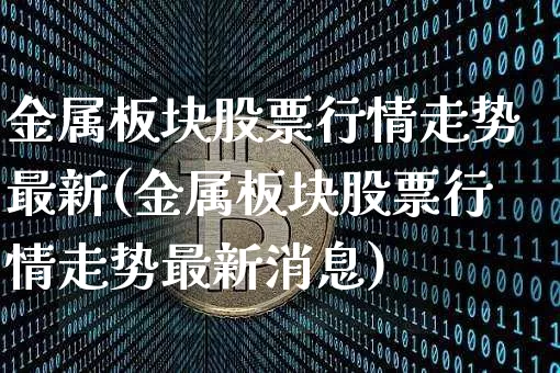 金属板块股票行情走势最新(金属板块股票行情走势最新消息)_https://www.jyywjc.com_创业板_第1张