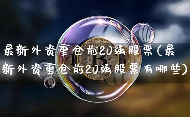 最新外资重仓前20强股票(最新外资重仓前20强股票有哪些)_https://www.jyywjc.com_股票_第1张