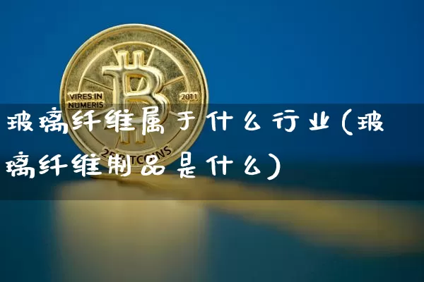 玻璃纤维属于什么行业(玻璃纤维制品是什么)_https://www.jyywjc.com_股票价格_第1张