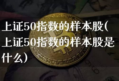 上证50指数的样本股(上证50指数的样本股是什么)_https://www.jyywjc.com_深交所_第1张
