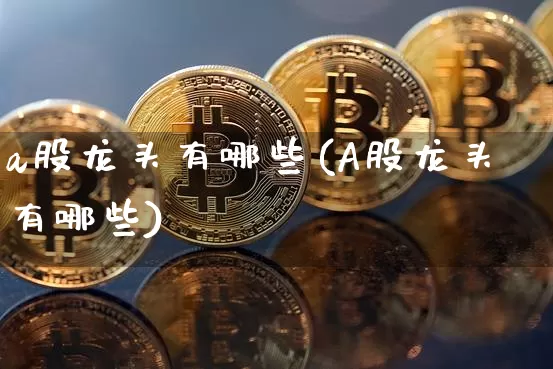 a股龙头有哪些(A股龙头有哪些)_https://www.jyywjc.com_创业板_第1张