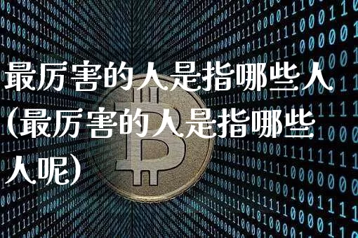 最厉害的人是指哪些人(最厉害的人是指哪些人呢)_https://www.jyywjc.com_股票板块_第1张