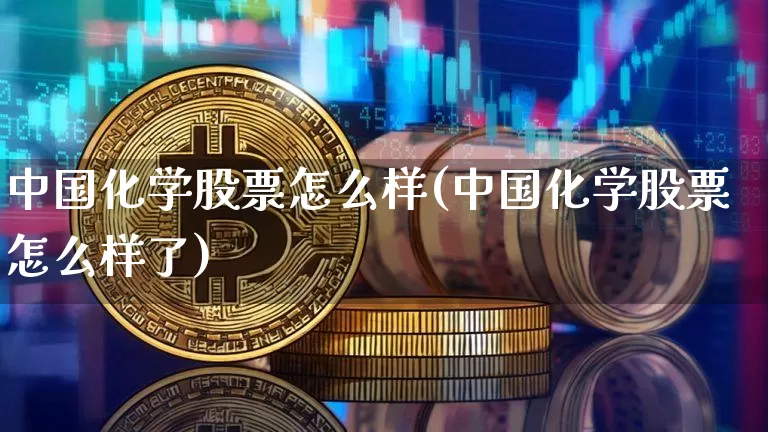中国化学股票怎么样(中国化学股票怎么样了)_https://www.jyywjc.com_股票行情_第1张