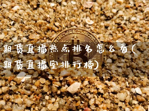 期货直播热点排名怎么看(期货直播室排行榜)_https://www.jyywjc.com_股票行情_第1张