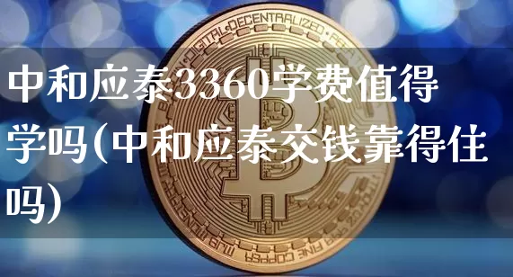 中和应泰3360学费值得学吗(中和应泰交钱靠得住吗)_https://www.jyywjc.com_股票板块_第1张