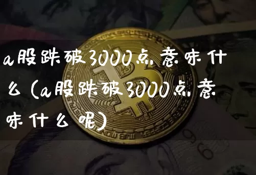 a股跌破3000点意味什么(a股跌破3000点意味什么呢)_https://www.jyywjc.com_科创板_第1张