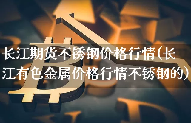 长江期货不锈钢价格行情(长江有色金属价格行情不锈钢的)_https://www.jyywjc.com_股票板块_第1张