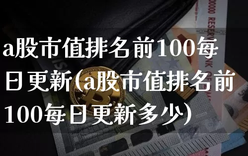 a股市值排名前100每日更新(a股市值排名前100每日更新多少)_https://www.jyywjc.com_创业板_第1张
