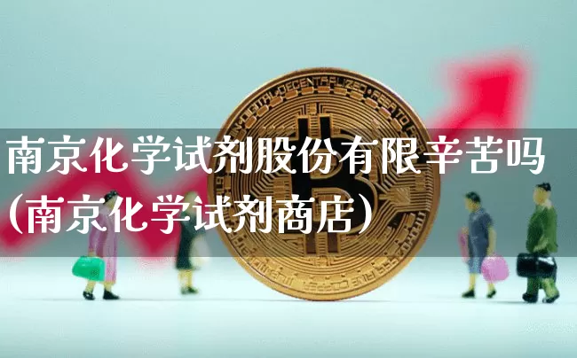 南京化学试剂股份有限辛苦吗(南京化学试剂商店)_https://www.jyywjc.com_股票价格_第1张