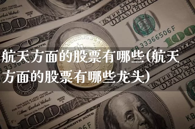 航天方面的股票有哪些(航天方面的股票有哪些龙头)_https://www.jyywjc.com_股票板块_第1张