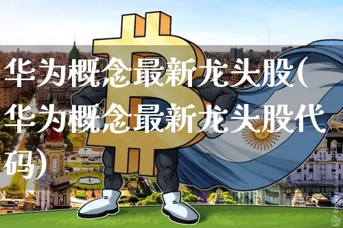 华为概念最新龙头股(华为概念最新龙头股代码)_https://www.jyywjc.com_深交所_第1张