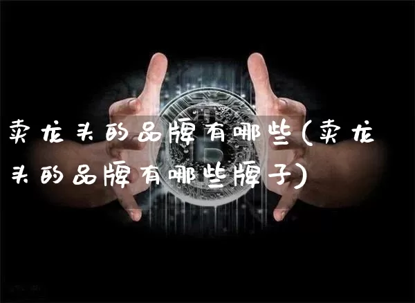 卖龙头的品牌有哪些(卖龙头的品牌有哪些牌子)_https://www.jyywjc.com_股票行情_第1张