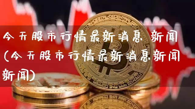 今天股市行情最新消息 新闻(今天股市行情最新消息新闻新闻)_https://www.jyywjc.com_深交所_第1张