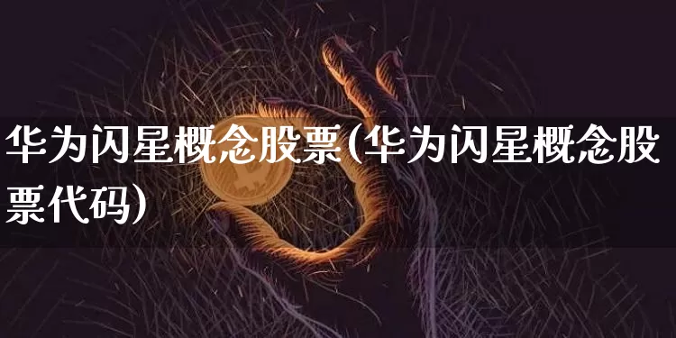 华为闪星概念股票(华为闪星概念股票代码)_https://www.jyywjc.com_股票行情_第1张