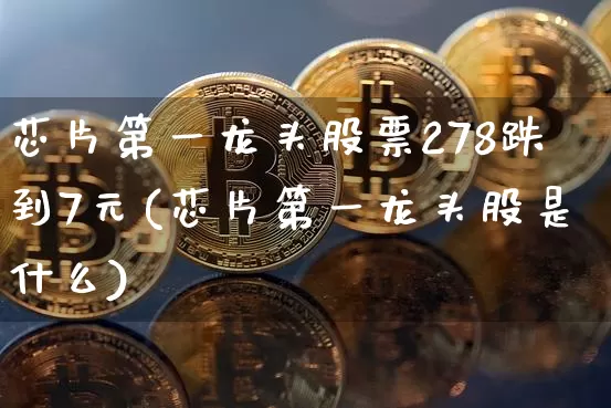 芯片第一龙头股票278跌到7元(芯片第一龙头股是什么)_https://www.jyywjc.com_北交所_第1张