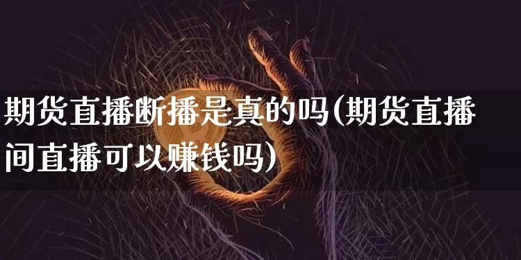 期货直播断播是真的吗(期货直播间直播可以赚钱吗)_https://www.jyywjc.com_股票行情_第1张