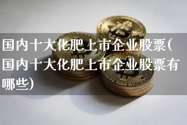 国内十大化肥上市企业股票(国内十大化肥上市企业股票有哪些)_https://www.jyywjc.com_股票行情_第1张