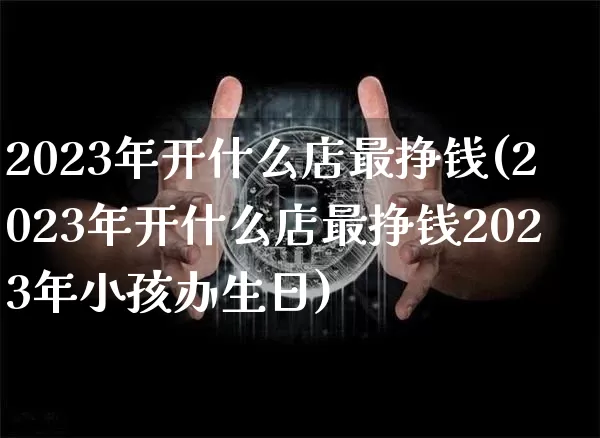 2023年开什么店最挣钱(2023年开什么店最挣钱2023年小孩办生日)_https://www.jyywjc.com_股票板块_第1张