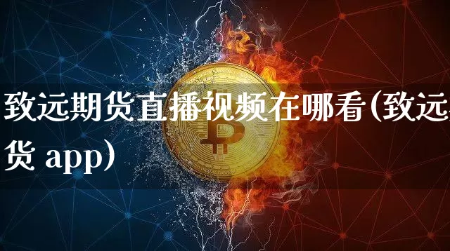 致远期货直播视频在哪看(致远期货 app)_https://www.jyywjc.com_深交所_第1张