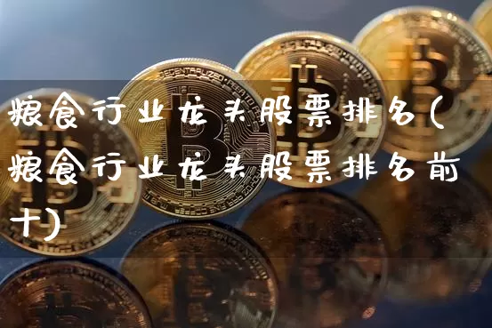 粮食行业龙头股票排名(粮食行业龙头股票排名前十)_https://www.jyywjc.com_股票板块_第1张