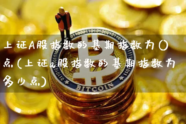 上证A股指数的基期指数为()点(上证a股指数的基期指数为多少点)_https://www.jyywjc.com_股票板块_第1张