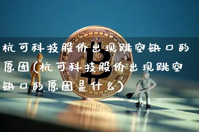 杭可科技股价出现跳空缺口的原因(杭可科技股价出现跳空缺口的原因是什么)_https://www.jyywjc.com_股票_第1张