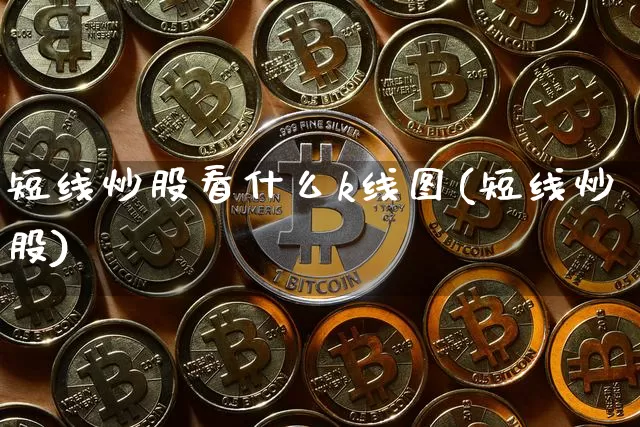 短线炒股看什么k线图(短线炒股)_https://www.jyywjc.com_股票趋势_第1张