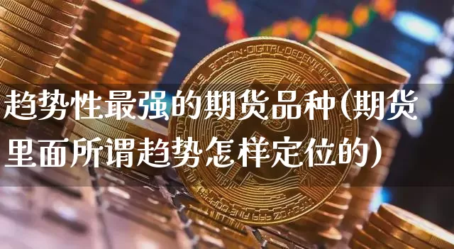 趋势性最强的期货品种(期货里面所谓趋势怎样定位的)_https://www.jyywjc.com_创业板_第1张