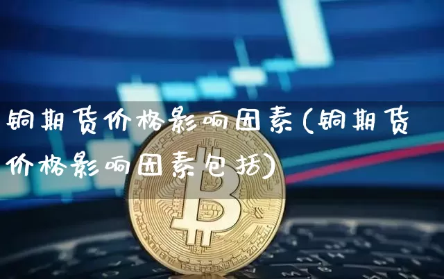 铜期货价格影响因素(铜期货价格影响因素包括)_https://www.jyywjc.com_科创板_第1张