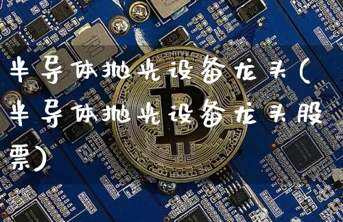 半导体抛光设备龙头(半导体抛光设备龙头股票)_https://www.jyywjc.com_股票行情_第1张
