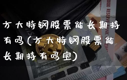 方大特钢股票能长期持有吗(方大特钢股票能长期持有吗宝)_https://www.jyywjc.com_股票_第1张