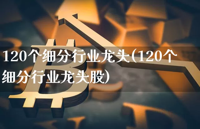 120个细分行业龙头(120个细分行业龙头股)_https://www.jyywjc.com_股票趋势_第1张