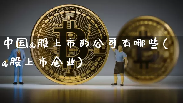 中国a股上市的公司有哪些(a股上市企业)_https://www.jyywjc.com_上交所_第1张